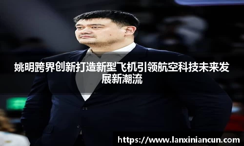 姚明跨界创新打造新型飞机引领航空科技未来发展新潮流