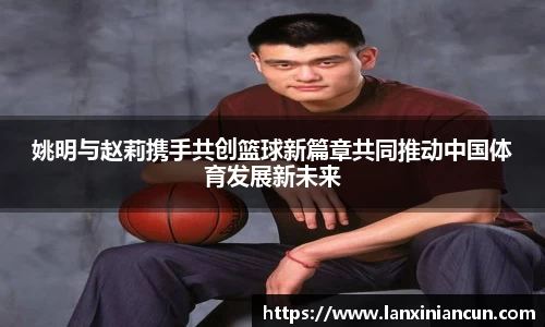 姚明与赵莉携手共创篮球新篇章共同推动中国体育发展新未来