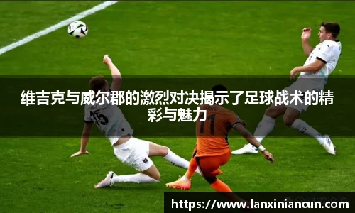 k1体育维吉克与威尔郡的激烈对决揭示了足球战术的精彩与魅力