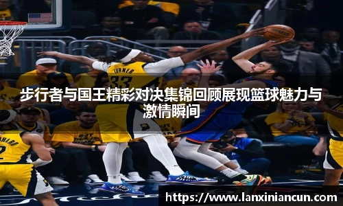 k1体育步行者与国王精彩对决集锦回顾展现篮球魅力与激情瞬间