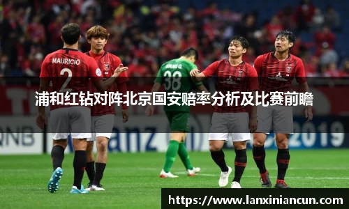 k1体育浦和红钻对阵北京国安赔率分析及比赛前瞻