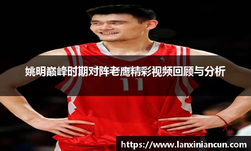 k1体育姚明巅峰时期对阵老鹰精彩视频回顾与分析